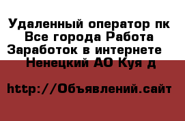 Удаленный оператор пк - Все города Работа » Заработок в интернете   . Ненецкий АО,Куя д.